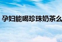 孕婦能喝珍珠奶茶么（孕婦能喝珍珠奶茶嗎）