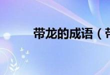 帶龍的成語(yǔ)（帶龍的成語(yǔ)有什么）