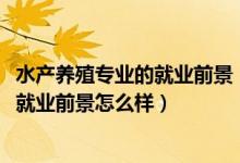 水產(chǎn)養(yǎng)殖專業(yè)的就業(yè)前景（2022水產(chǎn)養(yǎng)殖學專業(yè)就業(yè)方向及就業(yè)前景怎么樣）