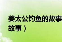 姜太公釣魚(yú)的故事簡(jiǎn)短50字（姜太公釣魚(yú)的故事）