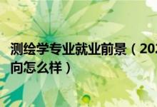 測繪學專業(yè)就業(yè)前景（2022測繪工程專業(yè)就業(yè)前景和就業(yè)方向怎么樣）