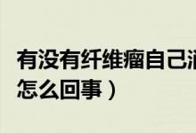 有沒有纖維瘤自己消失的（纖維瘤自己消失是怎么回事）