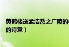 黃鶴樓送孟浩然之廣陵的相關(guān)資料（黃鶴樓送孟浩然之廣陵的詩(shī)意）