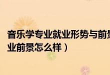 音樂學專業(yè)就業(yè)形勢與前景（2022音樂學專業(yè)就業(yè)方向及就業(yè)前景怎么樣）