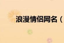 浪漫情侶網(wǎng)名（浪漫情侶網(wǎng)名大全）