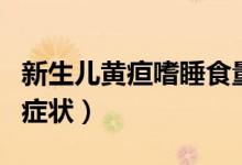 新生兒黃疸嗜睡食量減少(新生兒黃疸嗜睡的癥狀)