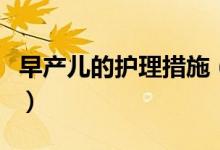 早產(chǎn)兒的護(hù)理措施（早產(chǎn)兒的護(hù)理措施有哪些）