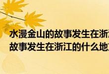 水漫金山的故事發(fā)生在浙江的什么地方上學吧（水漫金山的故事發(fā)生在浙江的什么地方）