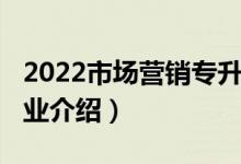 2022市場營銷專升本學校（2022市場營銷專業(yè)介紹）