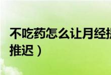 不吃藥怎么讓月經(jīng)提前來（不吃藥怎么讓月經(jīng)推遲）