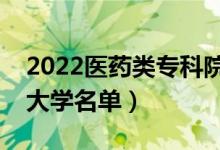 2022醫(yī)藥類?？圃盒Ｓ心男ㄡt(yī)藥專業(yè)?？拼髮W(xué)名單）