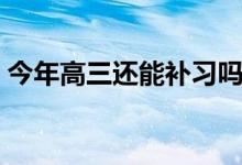 今年高三還能補習(xí)嗎（今年高三還能復(fù)讀嗎）