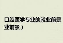 口腔醫(yī)學專業(yè)的就業(yè)前景（2022口腔醫(yī)學專業(yè)就業(yè)方向與就業(yè)前景）