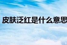 皮膚泛紅是什么意思（皮膚泛紅是什么原因）