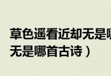 草色遙看近卻無是哪首詩里的（草色遙看近卻無是哪首古詩）