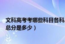 文科高考考哪些科目各科總分是多少（高考文科考哪些科目總分是多少）