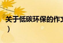 關(guān)于低碳環(huán)保的作文（有關(guān)低碳環(huán)保作文范文）