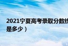 2021寧夏高考錄取分?jǐn)?shù)線預(yù)估（2021寧夏高考錄取分?jǐn)?shù)線是多少）