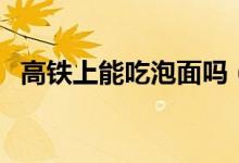 高鐵上能吃泡面嗎（高鐵上能不能吃泡面）
