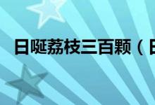 日唌荔枝三百顆（日炎荔枝三百顆的意思）