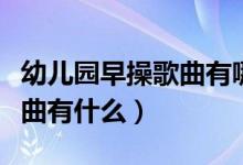 幼兒園早操歌曲有哪些（適合幼兒園早操的歌曲有什么）