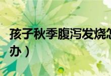 孩子秋季腹瀉發(fā)燒怎么辦（孩子秋季腹瀉怎么辦）