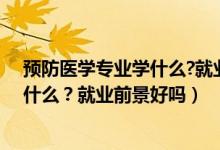 預(yù)防醫(yī)學(xué)專業(yè)學(xué)什么?就業(yè)前景好嗎知乎（預(yù)防醫(yī)學(xué)專業(yè)學(xué)什么？就業(yè)前景好嗎）