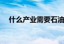 什么產(chǎn)業(yè)需要石油（石油化學(xué)工業(yè)怎樣）