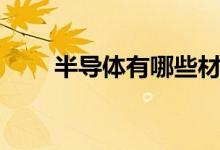 半導(dǎo)體有哪些材料（半導(dǎo)體有哪些）