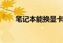 筆記本能換顯卡嗎（是怎么介紹的）