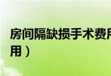 房間隔缺損手術(shù)費(fèi)用多少（房間隔缺損手術(shù)費(fèi)用）
