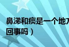 鼻涕和痰是一個(gè)地方出來的嗎（鼻涕和痰是一回事嗎）