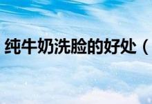 純牛奶洗臉的好處（純牛奶洗臉的好處介紹）