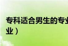 專(zhuān)科適合男生的專(zhuān)業(yè)（男生適合學(xué)什么專(zhuān)科專(zhuān)業(yè)）