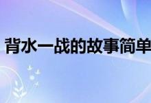 背水一戰(zhàn)的故事簡(jiǎn)單概括（背水一戰(zhàn)的故事）