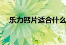 樂力鈣片適合什么人吃（樂力鈣的作用）