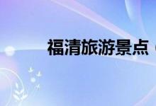 福清旅游景點(diǎn)（快點(diǎn)收藏起來(lái)吧）