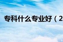 專科什么專業(yè)好（2021好就業(yè)的?？茖I(yè)）