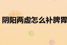 陰陽兩虛怎么補(bǔ)脾胃（陰陽兩虛怎么補(bǔ)最好）