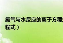 氯氣與水反應(yīng)的離子方程式的符號(hào)（氯氣與水反應(yīng)的離子方程式）