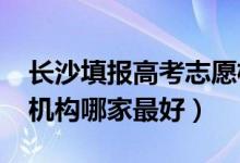 長沙填報高考志愿機構（2022長沙志愿填報機構哪家最好）