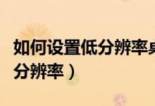 如何設(shè)置低分辨率桌面（詳細(xì)教您設(shè)置電腦低分辨率）