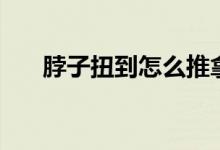 脖子扭到怎么推拿（脖子扭到怎么辦）