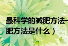 最科學(xué)的減肥方法一星期的飲食（最科學(xué)的減肥方法是什么）