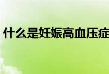 什么是妊娠高血壓癥狀（什么是妊娠高血壓）