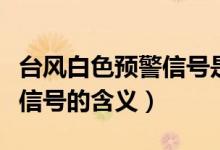 臺(tái)風(fēng)白色預(yù)警信號(hào)是什么意思（臺(tái)風(fēng)白色預(yù)警信號(hào)的含義）