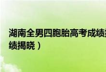 湖南全男四胞胎高考成績(jī)揭曉（湖南“全男四胞胎”高考成績(jī)揭曉）