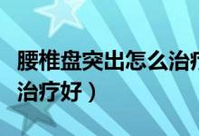 腰椎盤突出怎么治療最有效（腰椎盤突出怎么治療好）