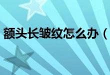 額頭長(zhǎng)皺紋怎么辦（給大家介紹這幾種方法）