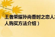 王者榮耀孫尚香時(shí)之戀人怎么購(gòu)買（王者榮耀孫尚香時(shí)之戀人購(gòu)買方法介紹）